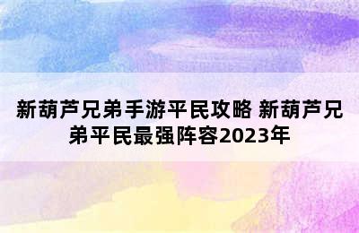 新葫芦兄弟手游平民攻略 新葫芦兄弟平民最强阵容2023年